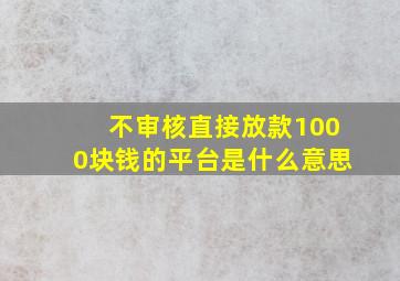 不审核直接放款1000块钱的平台是什么意思