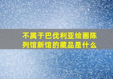 不属于巴伐利亚绘画陈列馆新馆的藏品是什么