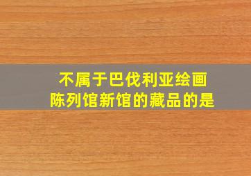 不属于巴伐利亚绘画陈列馆新馆的藏品的是