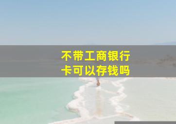 不带工商银行卡可以存钱吗