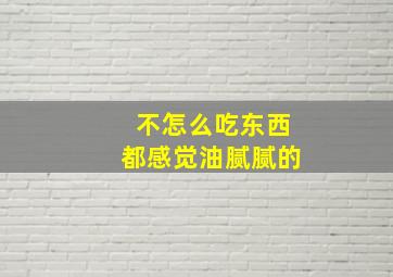 不怎么吃东西都感觉油腻腻的