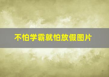 不怕学霸就怕放假图片