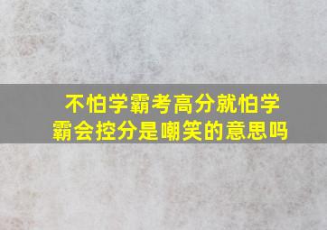 不怕学霸考高分就怕学霸会控分是嘲笑的意思吗