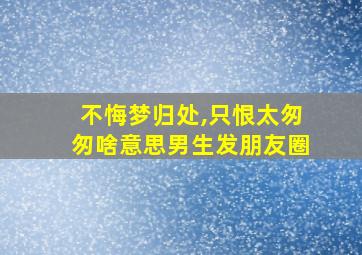 不悔梦归处,只恨太匆匆啥意思男生发朋友圈