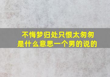 不悔梦归处只恨太匆匆是什么意思一个男的说的