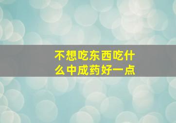 不想吃东西吃什么中成药好一点