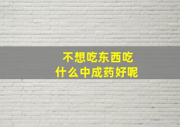 不想吃东西吃什么中成药好呢