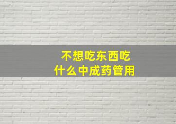 不想吃东西吃什么中成药管用