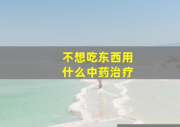 不想吃东西用什么中药治疗