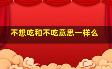 不想吃和不吃意思一样么