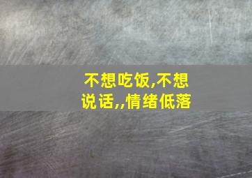 不想吃饭,不想说话,,情绪低落