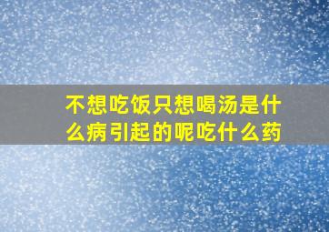 不想吃饭只想喝汤是什么病引起的呢吃什么药