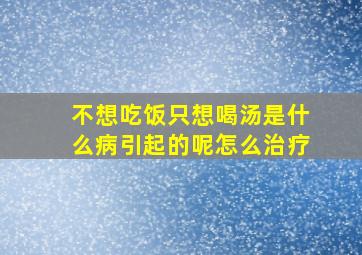 不想吃饭只想喝汤是什么病引起的呢怎么治疗