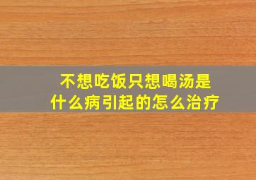 不想吃饭只想喝汤是什么病引起的怎么治疗