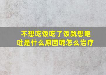 不想吃饭吃了饭就想呕吐是什么原因呢怎么治疗