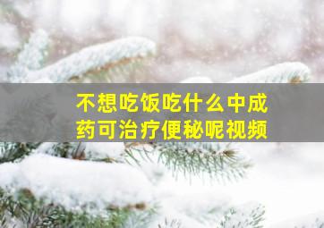 不想吃饭吃什么中成药可治疗便秘呢视频