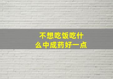 不想吃饭吃什么中成药好一点