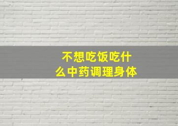 不想吃饭吃什么中药调理身体