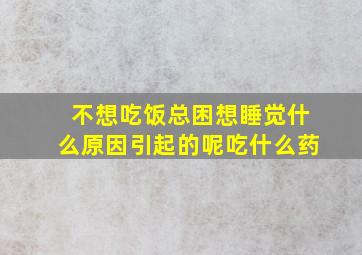 不想吃饭总困想睡觉什么原因引起的呢吃什么药