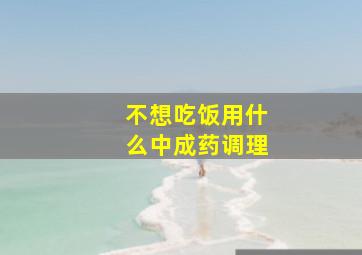 不想吃饭用什么中成药调理