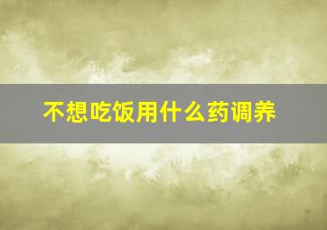 不想吃饭用什么药调养