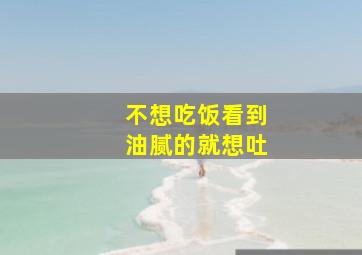 不想吃饭看到油腻的就想吐