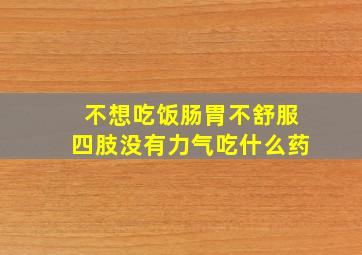 不想吃饭肠胃不舒服四肢没有力气吃什么药