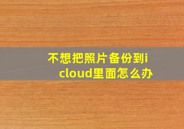 不想把照片备份到icloud里面怎么办