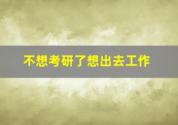 不想考研了想出去工作