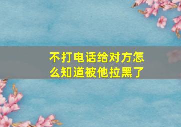 不打电话给对方怎么知道被他拉黑了