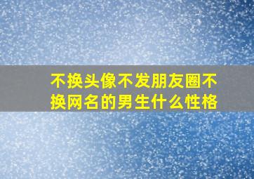 不换头像不发朋友圈不换网名的男生什么性格