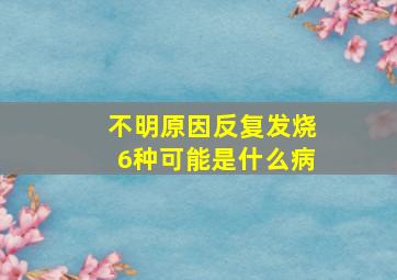 不明原因反复发烧6种可能是什么病