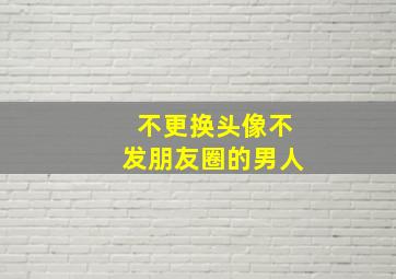 不更换头像不发朋友圈的男人