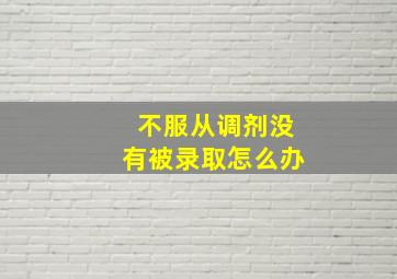 不服从调剂没有被录取怎么办