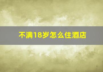 不满18岁怎么住酒店