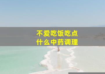 不爱吃饭吃点什么中药调理