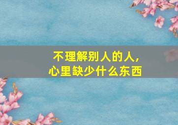 不理解别人的人,心里缺少什么东西