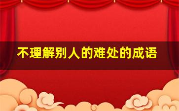 不理解别人的难处的成语