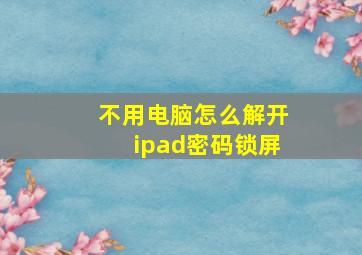 不用电脑怎么解开ipad密码锁屏