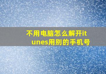 不用电脑怎么解开itunes用别的手机号