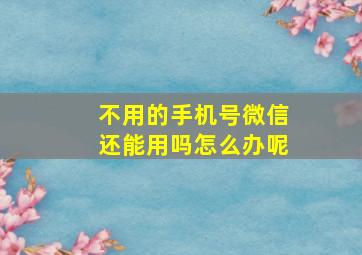 不用的手机号微信还能用吗怎么办呢