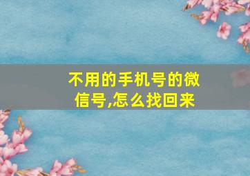 不用的手机号的微信号,怎么找回来