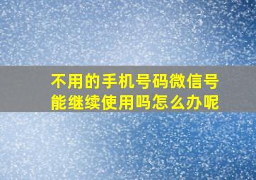 不用的手机号码微信号能继续使用吗怎么办呢