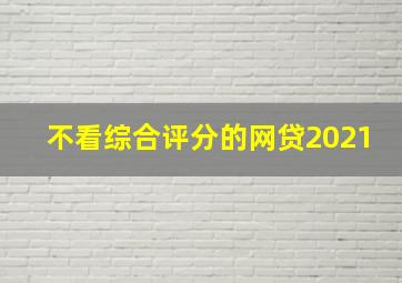 不看综合评分的网贷2021