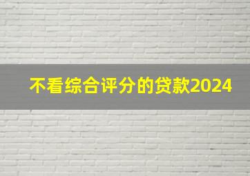 不看综合评分的贷款2024