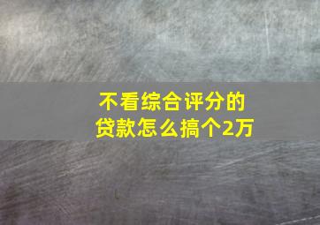 不看综合评分的贷款怎么搞个2万