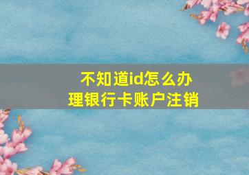 不知道id怎么办理银行卡账户注销