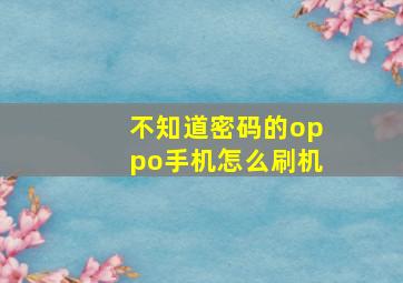 不知道密码的oppo手机怎么刷机