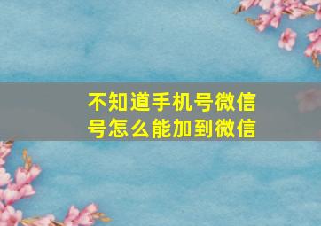 不知道手机号微信号怎么能加到微信