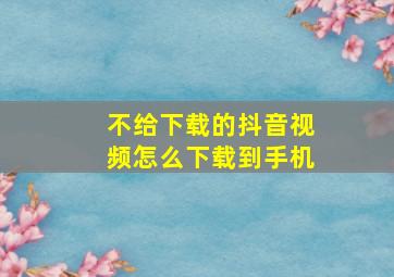 不给下载的抖音视频怎么下载到手机